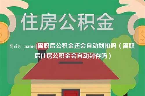 启东离职后公积金还会自动划扣吗（离职后住房公积金会自动封存吗）