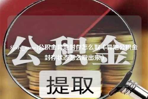 启东公积金异地封存怎么取（异地公积金封存状态怎么取出来）