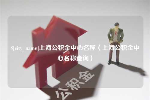 启东上海公积金中心名称（上海公积金中心名称查询）