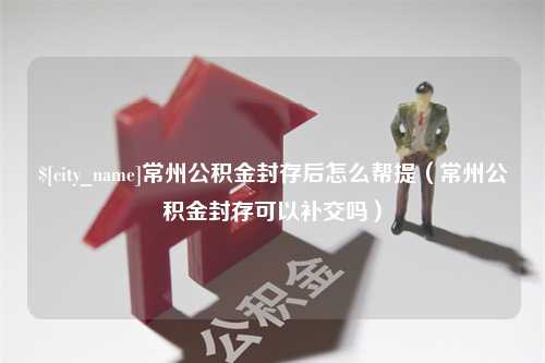 启东常州公积金封存后怎么帮提（常州公积金封存可以补交吗）