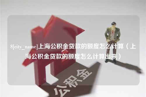 启东上海公积金贷款的额度怎么计算（上海公积金贷款的额度怎么计算出来）